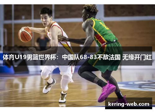 体育U19男篮世界杯：中国队68-83不敌法国 无缘开门红